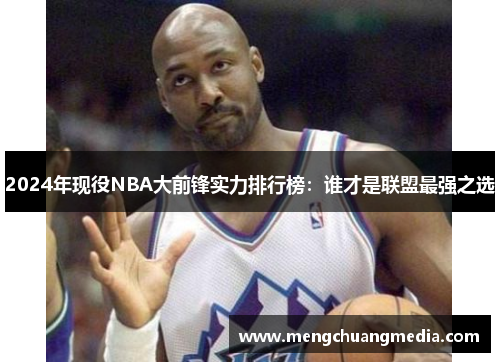 2024年现役NBA大前锋实力排行榜：谁才是联盟最强之选